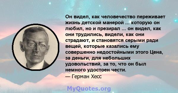 Он видел, как человечество переживает жизнь детской манерой ... которую он любил, но и презирал ... он видел, как они трудились, видели, как они страдают, и становятся серыми ради вещей, которые казались ему совершенно