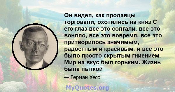 Он видел, как продавцы торговали, охотились на княз С его глаз все это солгали, все это воняло, все это вовремя, все это притворилось значимым, радостным и красивым, и все это было просто скрытым гниением. Мир на вкус