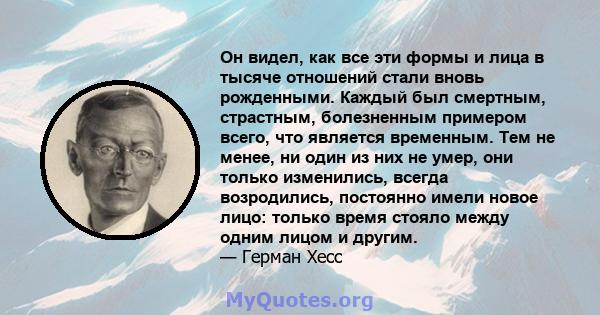 Он видел, как все эти формы и лица в тысяче отношений стали вновь рожденными. Каждый был смертным, страстным, болезненным примером всего, что является временным. Тем не менее, ни один из них не умер, они только