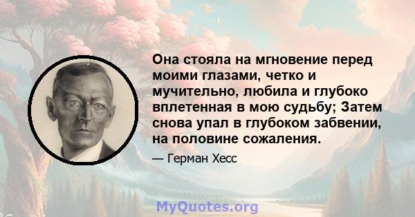 Она стояла на мгновение перед моими глазами, четко и мучительно, любила и глубоко вплетенная в мою судьбу; Затем снова упал в глубоком забвении, на половине сожаления.