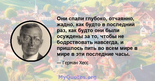 Они спали глубоко, отчаянно, жадно, как будто в последний раз, как будто они были осуждены за то, чтобы не бодрствовать навсегда, и пришлось пить во всем мире в мире в эти последние часы.