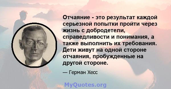 Отчаяние - это результат каждой серьезной попытки пройти через жизнь с добродетели, справедливости и понимания, а также выполнить их требования. Дети живут на одной стороне отчаяния, пробужденные на другой стороне.