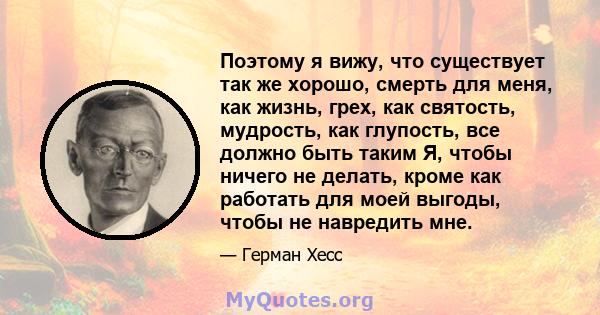 Поэтому я вижу, что существует так же хорошо, смерть для меня, как жизнь, грех, как святость, мудрость, как глупость, все должно быть таким Я, чтобы ничего не делать, кроме как работать для моей выгоды, чтобы не