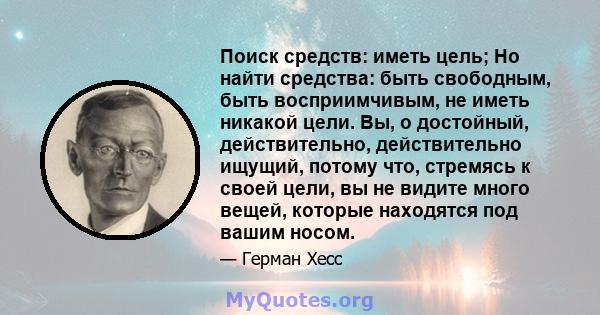 Поиск средств: иметь цель; Но найти средства: быть свободным, быть восприимчивым, не иметь никакой цели. Вы, о достойный, действительно, действительно ищущий, потому что, стремясь к своей цели, вы не видите много вещей, 