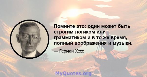 Помните это: один может быть строгим логиком или грамматиком и в то же время, полный воображения и музыки.