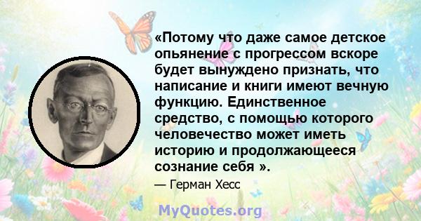 «Потому что даже самое детское опьянение с прогрессом вскоре будет вынуждено признать, что написание и книги имеют вечную функцию. Единственное средство, с помощью которого человечество может иметь историю и