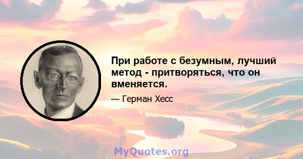 При работе с безумным, лучший метод - притворяться, что он вменяется.