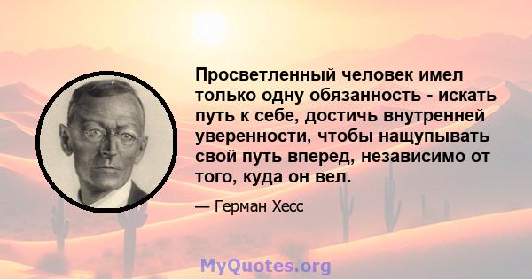 Просветленный человек имел только одну обязанность - искать путь к себе, достичь внутренней уверенности, чтобы нащупывать свой путь вперед, независимо от того, куда он вел.