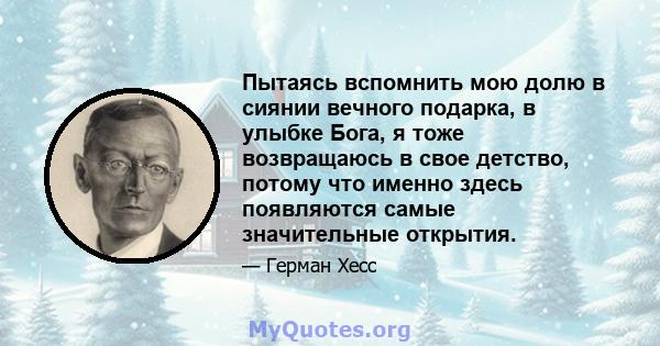 Пытаясь вспомнить мою долю в сиянии вечного подарка, в улыбке Бога, я тоже возвращаюсь в свое детство, потому что именно здесь появляются самые значительные открытия.