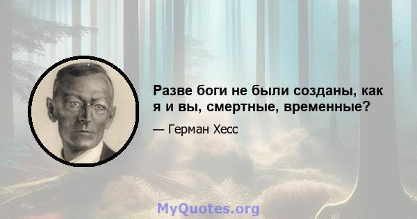 Разве боги не были созданы, как я и вы, смертные, временные?