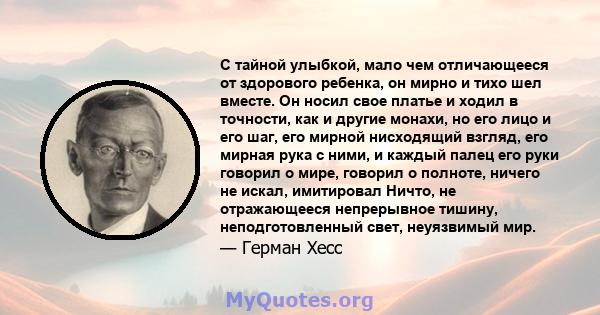 С тайной улыбкой, мало чем отличающееся от здорового ребенка, он мирно и тихо шел вместе. Он носил свое платье и ходил в точности, как и другие монахи, но его лицо и его шаг, его мирной нисходящий взгляд, его мирная