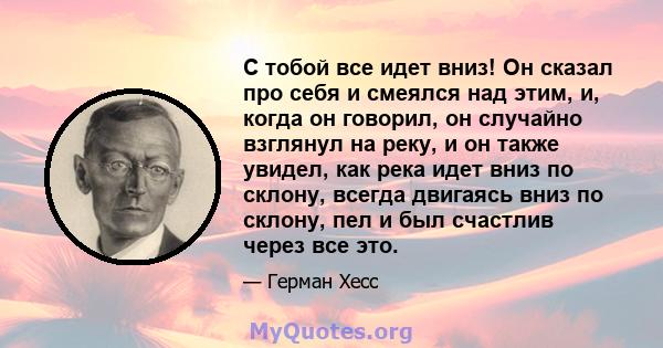 С тобой все идет вниз! Он сказал про себя и смеялся над этим, и, когда он говорил, он случайно взглянул на реку, и он также увидел, как река идет вниз по склону, всегда двигаясь вниз по склону, пел и был счастлив через