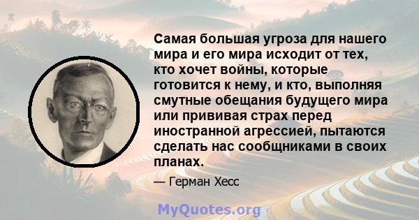 Самая большая угроза для нашего мира и его мира исходит от тех, кто хочет войны, которые готовится к нему, и кто, выполняя смутные обещания будущего мира или прививая страх перед иностранной агрессией, пытаются сделать