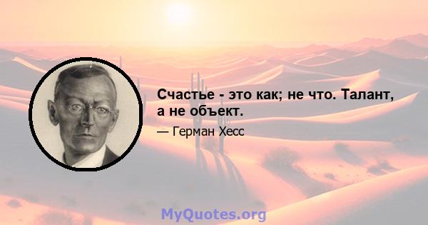 Счастье - это как; не что. Талант, а не объект.