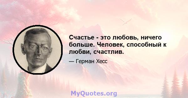 Счастье - это любовь, ничего больше. Человек, способный к любви, счастлив.