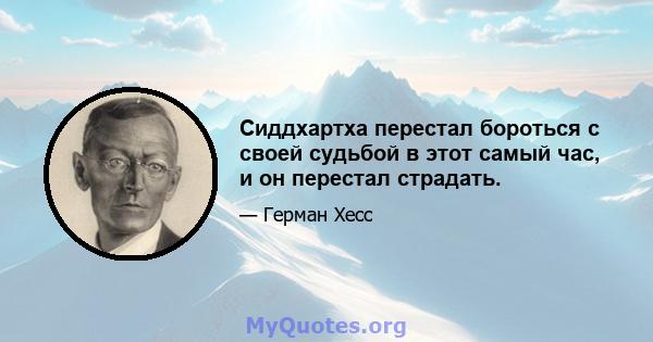 Сиддхартха перестал бороться с своей судьбой в этот самый час, и он перестал страдать.