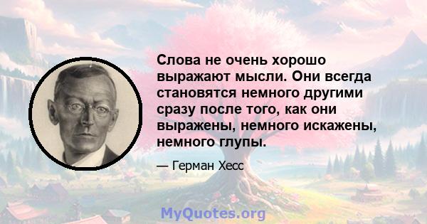 Слова не очень хорошо выражают мысли. Они всегда становятся немного другими сразу после того, как они выражены, немного искажены, немного глупы.