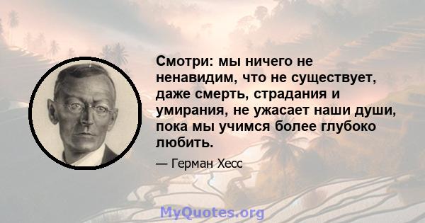 Смотри: мы ничего не ненавидим, что не существует, даже смерть, страдания и умирания, не ужасает наши души, пока мы учимся более глубоко любить.