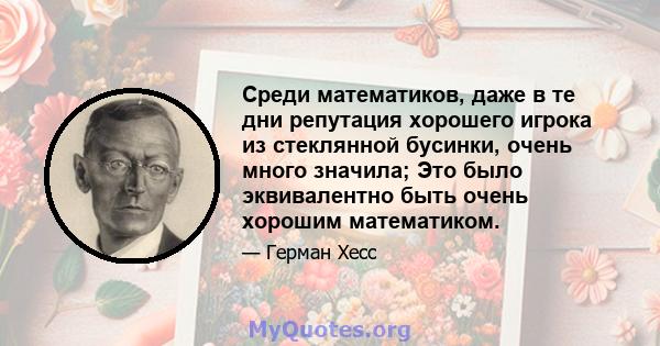 Среди математиков, даже в те дни репутация хорошего игрока из стеклянной бусинки, очень много значила; Это было эквивалентно быть очень хорошим математиком.