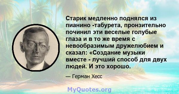 Старик медленно поднялся из пианино -табурета, пронзительно починил эти веселые голубые глаза и в то же время с невообразимым дружелюбием и сказал: «Создание музыки вместе - лучший способ для двух людей. И это хорошо.