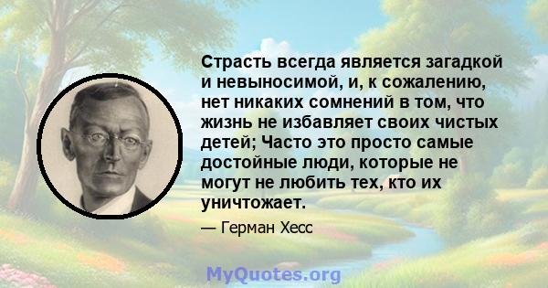 Страсть всегда является загадкой и невыносимой, и, к сожалению, нет никаких сомнений в том, что жизнь не избавляет своих чистых детей; Часто это просто самые достойные люди, которые не могут не любить тех, кто их