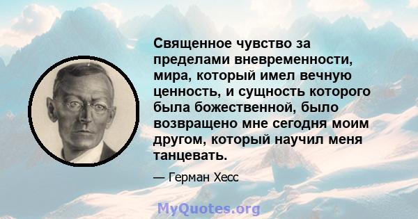 Священное чувство за пределами вневременности, мира, который имел вечную ценность, и сущность которого была божественной, было возвращено мне сегодня моим другом, который научил меня танцевать.