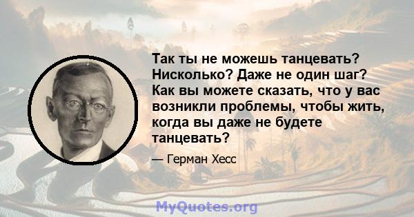 Так ты не можешь танцевать? Нисколько? Даже не один шаг? Как вы можете сказать, что у вас возникли проблемы, чтобы жить, когда вы даже не будете танцевать?