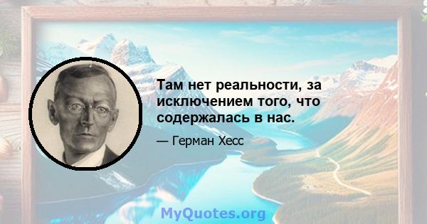 Там нет реальности, за исключением того, что содержалась в нас.