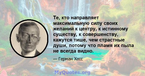 Те, кто направляет максимальную силу своих желаний к центру, к истинному существу, к совершенству, кажутся тише, чем страстные души, потому что пламя их пыла не всегда видно.