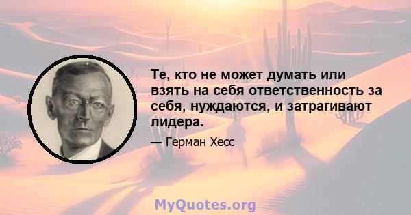 Те, кто не может думать или взять на себя ответственность за себя, нуждаются, и затрагивают лидера.