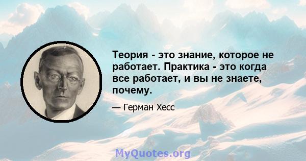 Теория - это знание, которое не работает. Практика - это когда все работает, и вы не знаете, почему.