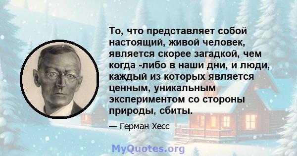 То, что представляет собой настоящий, живой человек, является скорее загадкой, чем когда -либо в наши дни, и люди, каждый из которых является ценным, уникальным экспериментом со стороны природы, сбиты.