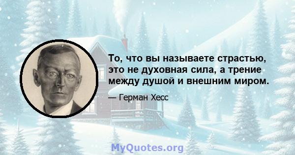 То, что вы называете страстью, это не духовная сила, а трение между душой и внешним миром.