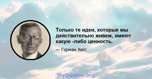 Только те идеи, которые мы действительно живем, имеют какую -либо ценность.