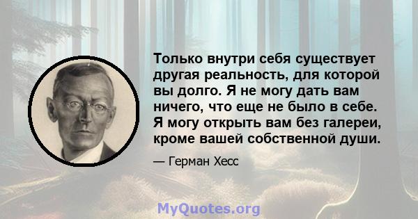 Только внутри себя существует другая реальность, для которой вы долго. Я не могу дать вам ничего, что еще не было в себе. Я могу открыть вам без галереи, кроме вашей собственной души.