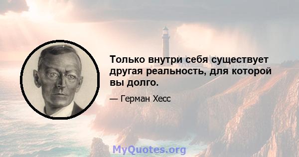 Только внутри себя существует другая реальность, для которой вы долго.