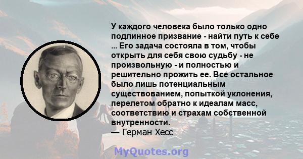 У каждого человека было только одно подлинное призвание - найти путь к себе ... Его задача состояла в том, чтобы открыть для себя свою судьбу - не произвольную - и полностью и решительно прожить ее. Все остальное было