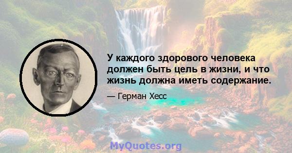 У каждого здорового человека должен быть цель в жизни, и что жизнь должна иметь содержание.