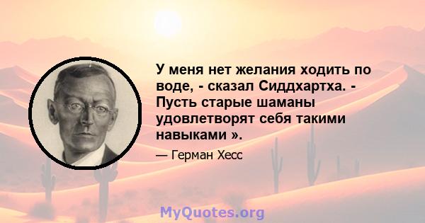 У меня нет желания ходить по воде, - сказал Сиддхартха. - Пусть старые шаманы удовлетворят себя такими навыками ».