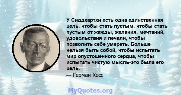 У Сиддхартхи есть одна единственная цель, чтобы стать пустым, чтобы стать пустым от жажды, желания, мечтаний, удовольствия и печали, чтобы позволить себе умереть. Больше нельзя быть собой, чтобы испытать мир