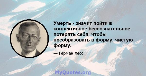 Умерть - значит пойти в коллективное бессознательное, потерять себя, чтобы преобразовать в форму, чистую форму.