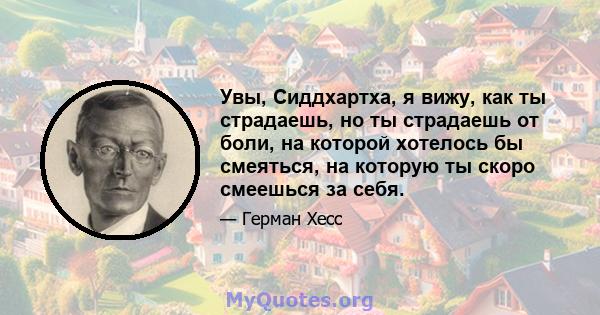 Увы, Сиддхартха, я вижу, как ты страдаешь, но ты страдаешь от боли, на которой хотелось бы смеяться, на которую ты скоро смеешься за себя.