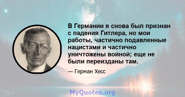 В Германии я снова был признан с падения Гитлера, но мои работы, частично подавленные нацистами и частично уничтожены войной; еще не были переизданы там.