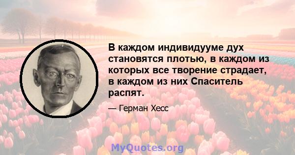 В каждом индивидууме дух становятся плотью, в каждом из которых все творение страдает, в каждом из них Спаситель распят.