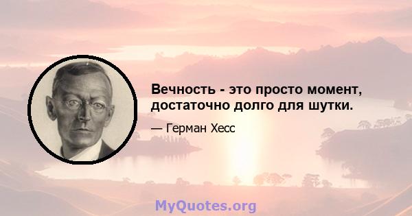 Вечность - это просто момент, достаточно долго для шутки.