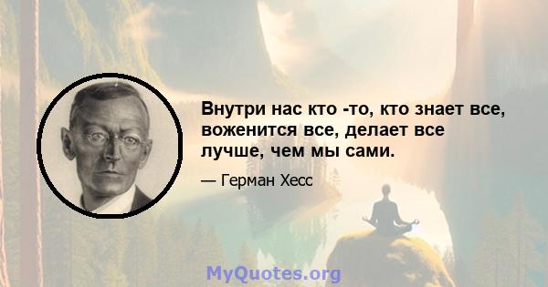 Внутри нас кто -то, кто знает все, воженится все, делает все лучше, чем мы сами.