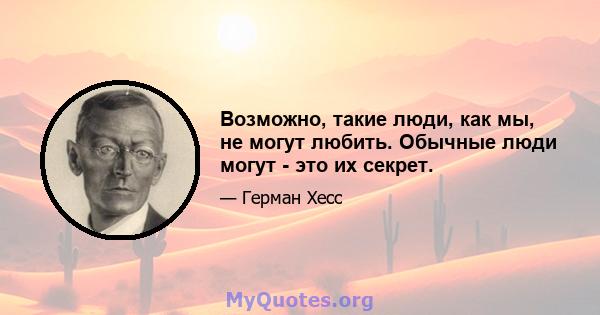 Возможно, такие люди, как мы, не могут любить. Обычные люди могут - это их секрет.