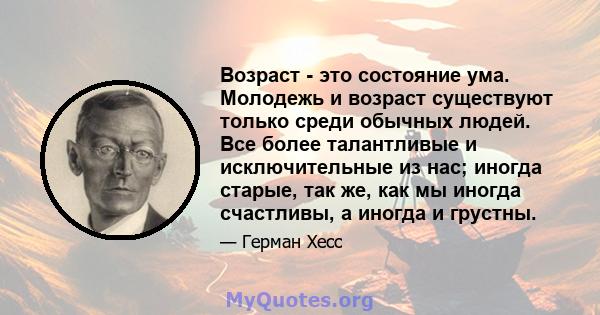 Возраст - это состояние ума. Молодежь и возраст существуют только среди обычных людей. Все более талантливые и исключительные из нас; иногда старые, так же, как мы иногда счастливы, а иногда и грустны.