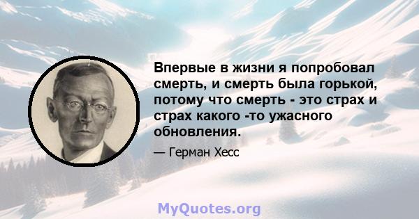 Впервые в жизни я попробовал смерть, и смерть была горькой, потому что смерть - это страх и страх какого -то ужасного обновления.