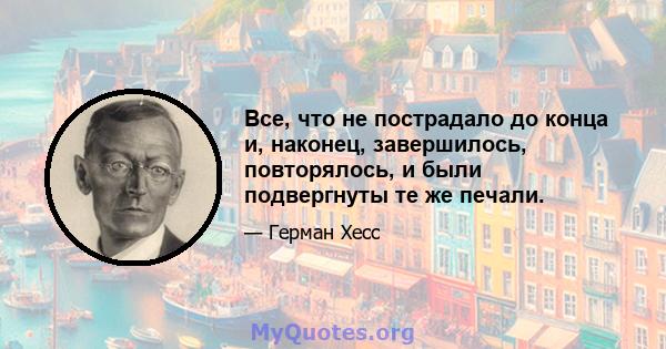 Все, что не пострадало до конца и, наконец, завершилось, повторялось, и были подвергнуты те же печали.